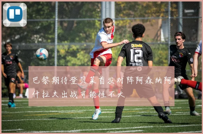 巴黎期待登贝莱首发对阵阿森纳阿什拉夫出战可能性不大
