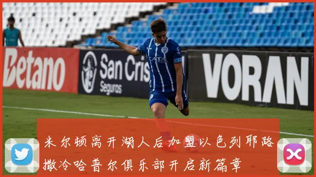 米尔顿离开湖人后加盟以色列耶路撒冷哈普尔俱乐部开启新篇章