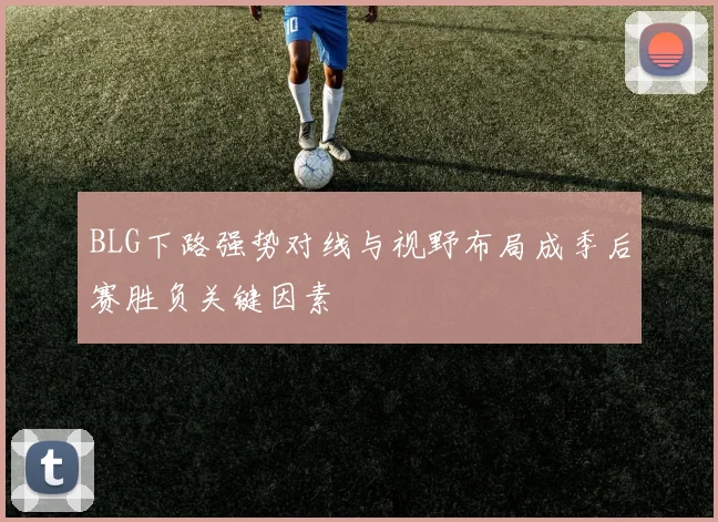 BLG下路强势对线与视野布局成季后赛胜负关键因素