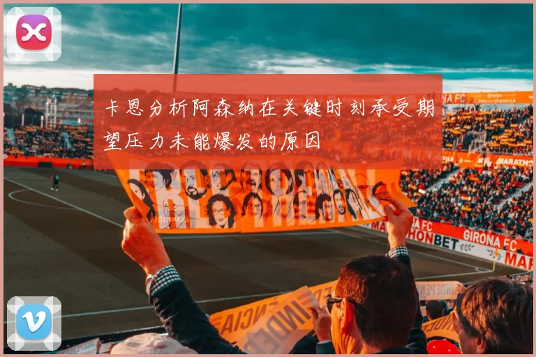卡恩分析阿森纳在关键时刻承受期望压力未能爆发的原因