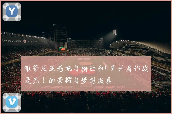 维蒂尼亚感慨与梅西和C罗并肩作战是无上的荣耀与梦想成真