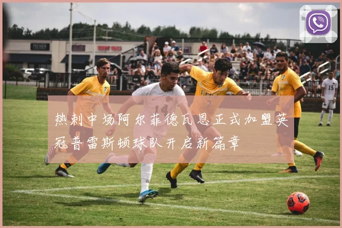 热刺中场阿尔菲德瓦恩正式加盟英冠普雷斯顿球队开启新篇章