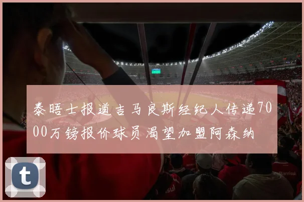 泰晤士报道吉马良斯经纪人传递7000万镑报价球员渴望加盟阿森纳