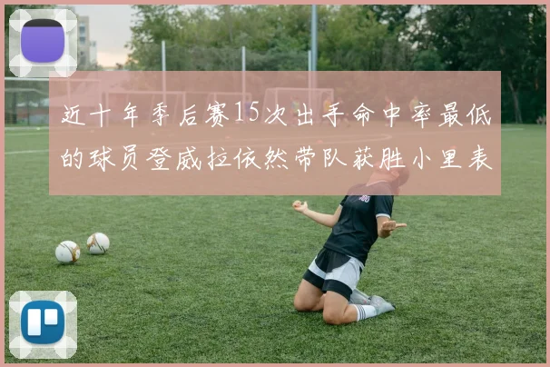 近十年季后赛15次出手命中率最低的球员登威拉依然带队获胜小里表现低迷仅得三分