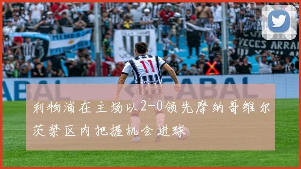 利物浦在主场以2-0领先摩纳哥维尔茨禁区内把握机会进球