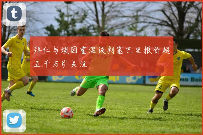 拜仁与埃因霍温谈判塞巴里报价超五千万引关注