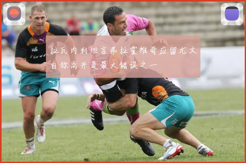 拉瓦内利坦言弗拉霍维奇应留尤文自称离开是最大错误之一