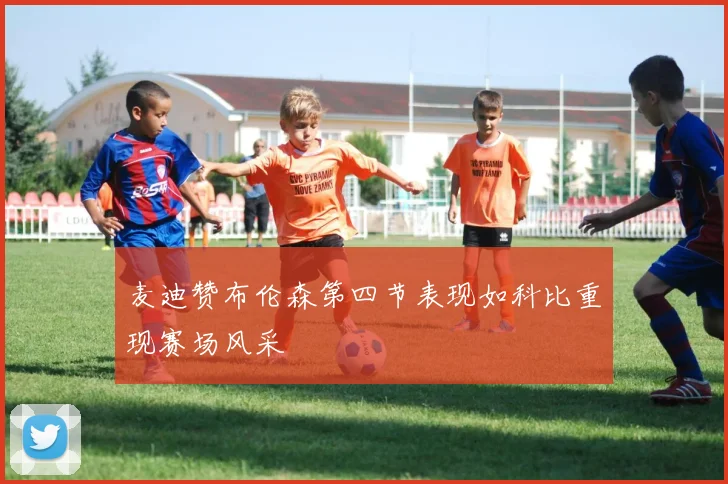 麦迪赞布伦森第四节表现如科比重现赛场风采