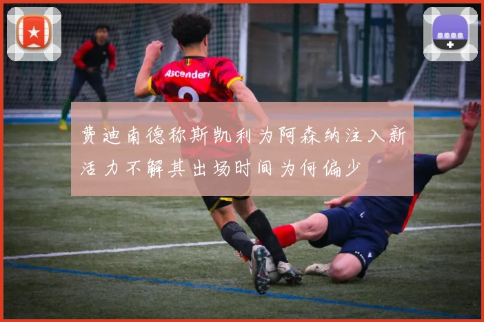 费迪南德称斯凯利为阿森纳注入新活力不解其出场时间为何偏少