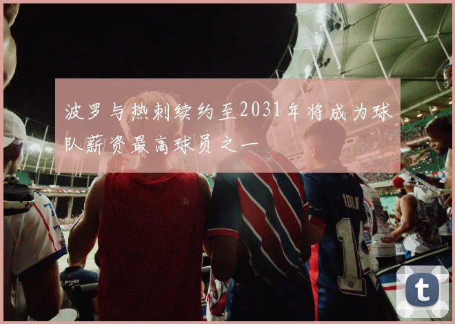 波罗与热刺续约至2031年将成为球队薪资最高球员之一