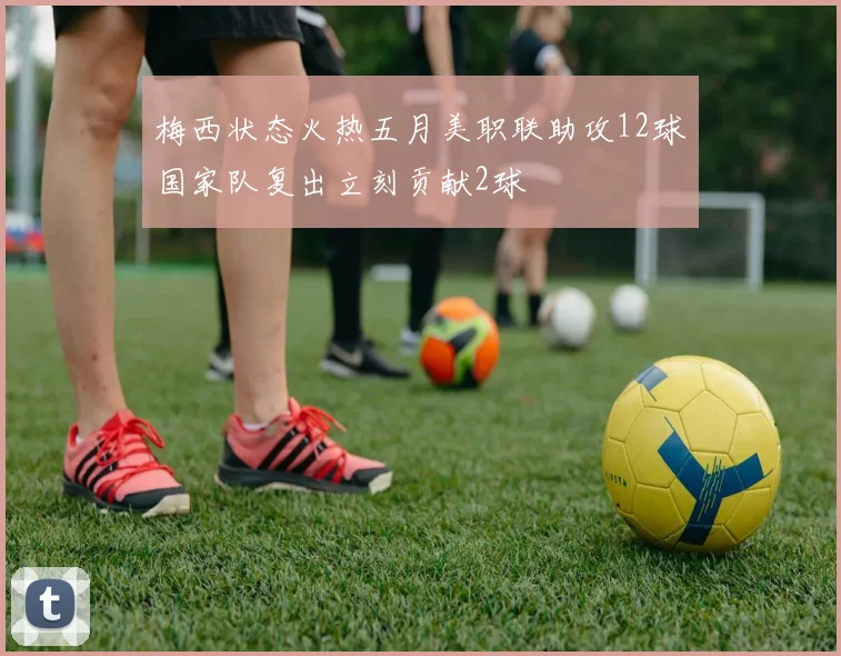 梅西状态火热五月美职联助攻12球国家队复出立刻贡献2球