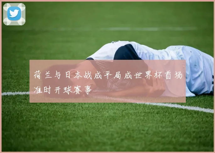 荷兰与日本战成平局成世界杯首场准时开球赛事