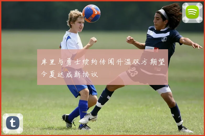库里与勇士续约传闻升温双方期望今夏达成新协议