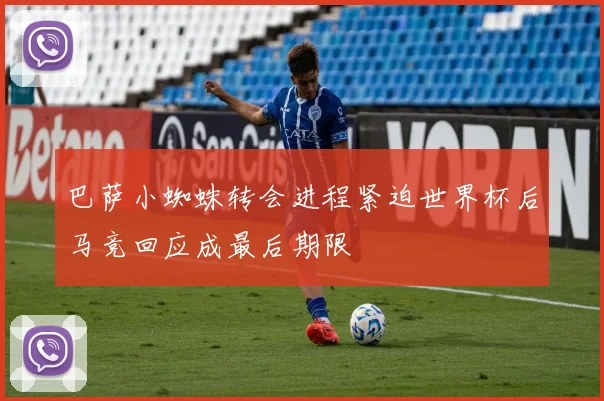 巴萨小蜘蛛转会进程紧迫世界杯后马竞回应成最后期限