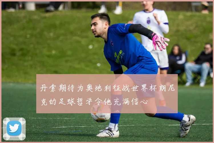 丹索期待为奥地利征战世界杯朗尼克的足球哲学令他充满信心