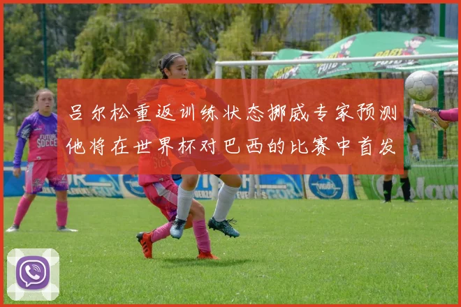 吕尔松重返训练状态挪威专家预测他将在世界杯对巴西的比赛中首发出战