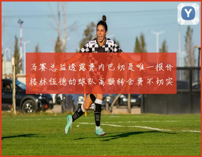 马赛总监透露费内巴切是唯一报价格林伍德的球队高额转会费不切实际