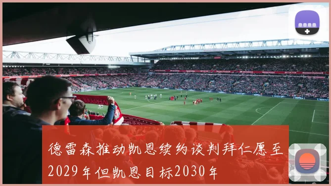 德雷森推动凯恩续约谈判拜仁愿至2029年但凯恩目标2030年