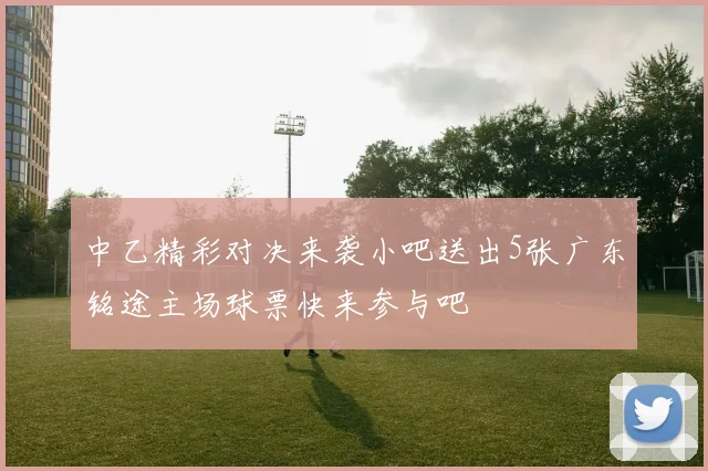 中乙精彩对决来袭小吧送出5张广东铭途主场球票快来参与吧
