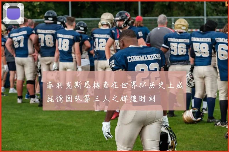 菲利克斯恩梅查在世界杯历史上成就德国队第三人之辉煌时刻
