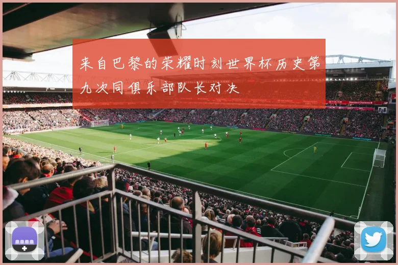 来自巴黎的荣耀时刻世界杯历史第九次同俱乐部队长对决